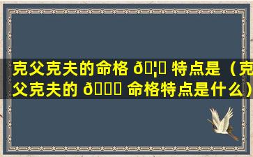 克父克夫的命格 🦟 特点是（克父克夫的 💐 命格特点是什么）